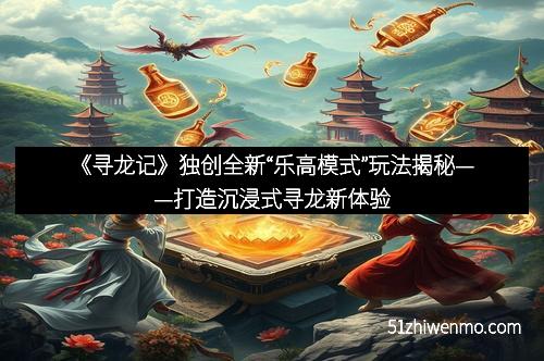 《寻龙记》独创全新“乐高模式”玩法揭秘——打造沉浸式寻龙新体验
